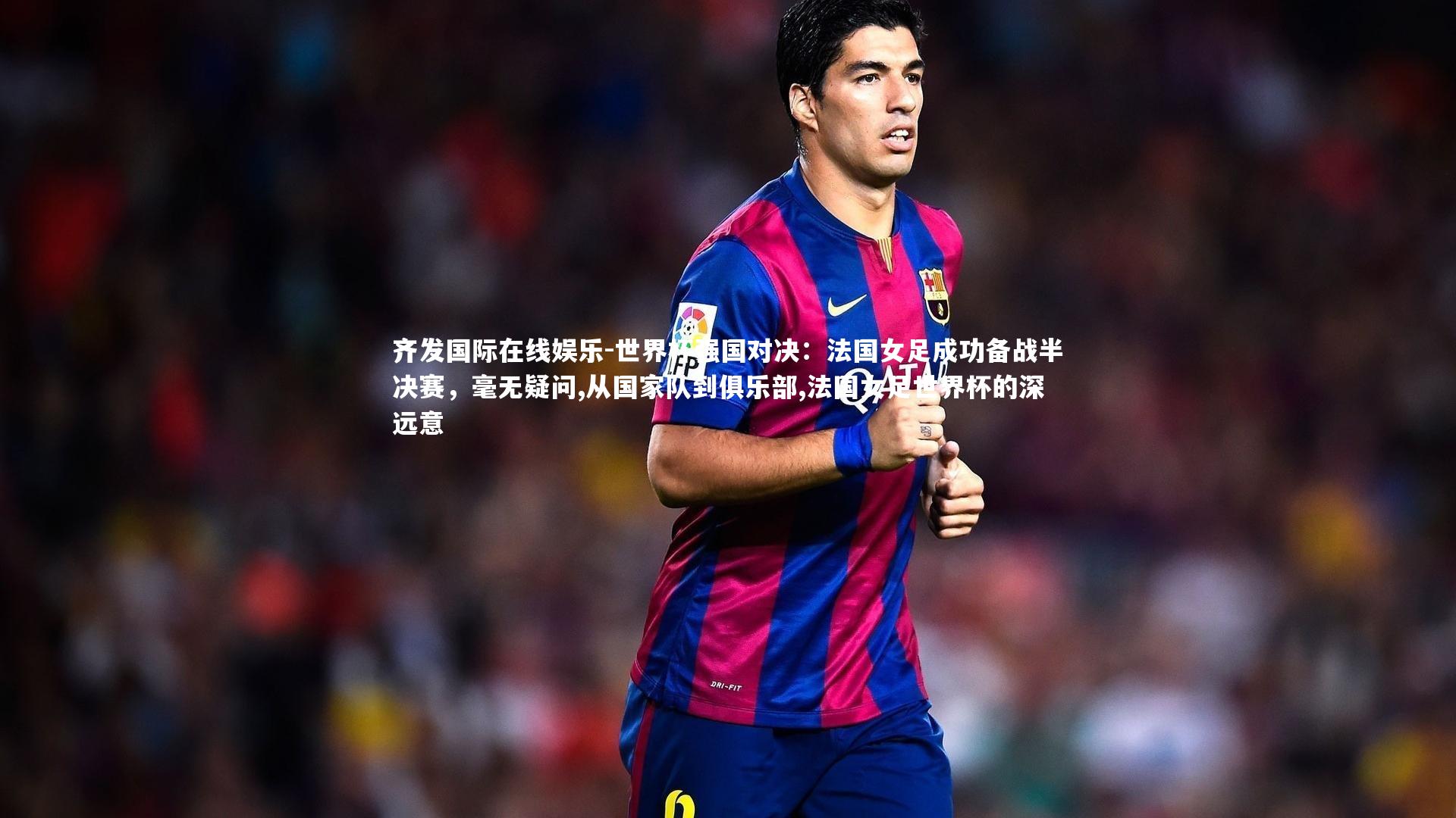 世界杯强国对决：法国女足成功备战半决赛，毫无疑问,从国家队到俱乐部,法国女足世界杯的深远意