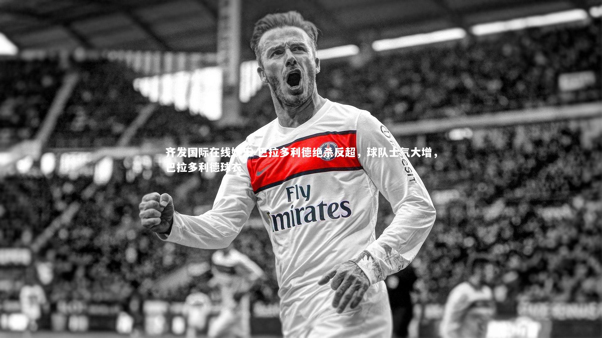 齐发国际在线娱乐-巴拉多利德绝杀反超，球队士气大增，巴拉多利德球衣