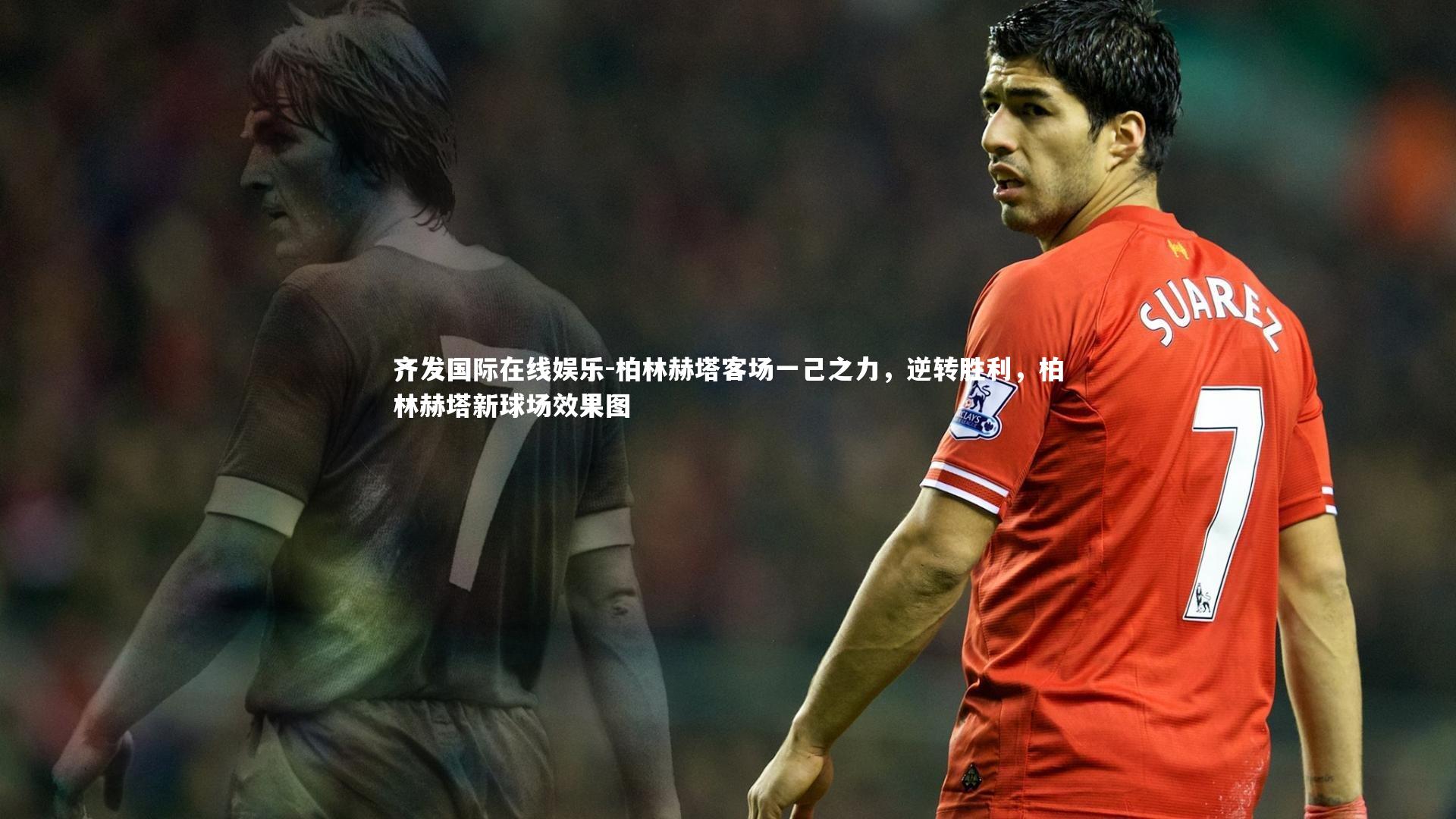 齐发国际在线娱乐-柏林赫塔客场一己之力，逆转胜利，柏林赫塔新球场效果图