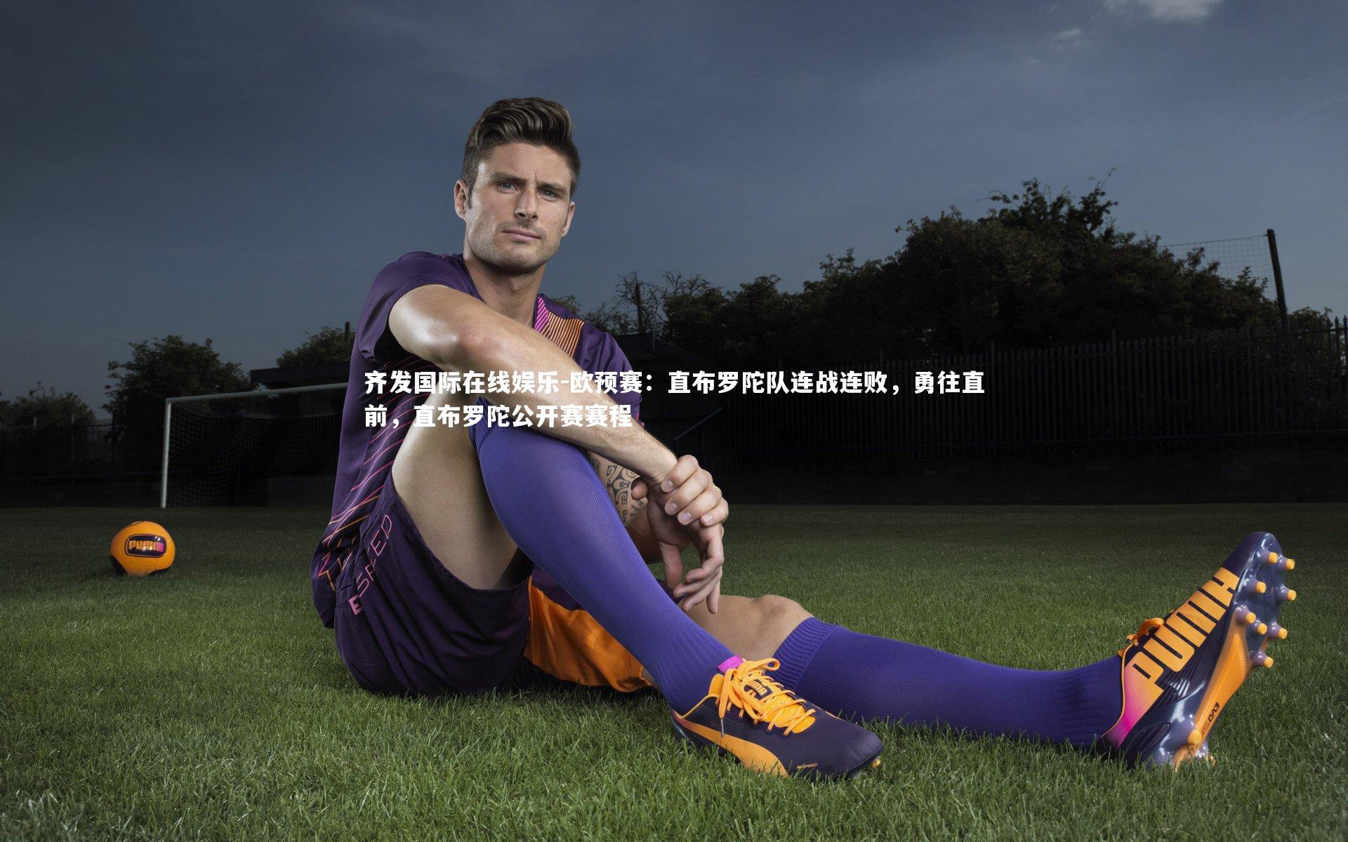 齐发国际在线娱乐-欧预赛：直布罗陀队连战连败，勇往直前，直布罗陀公开赛赛程