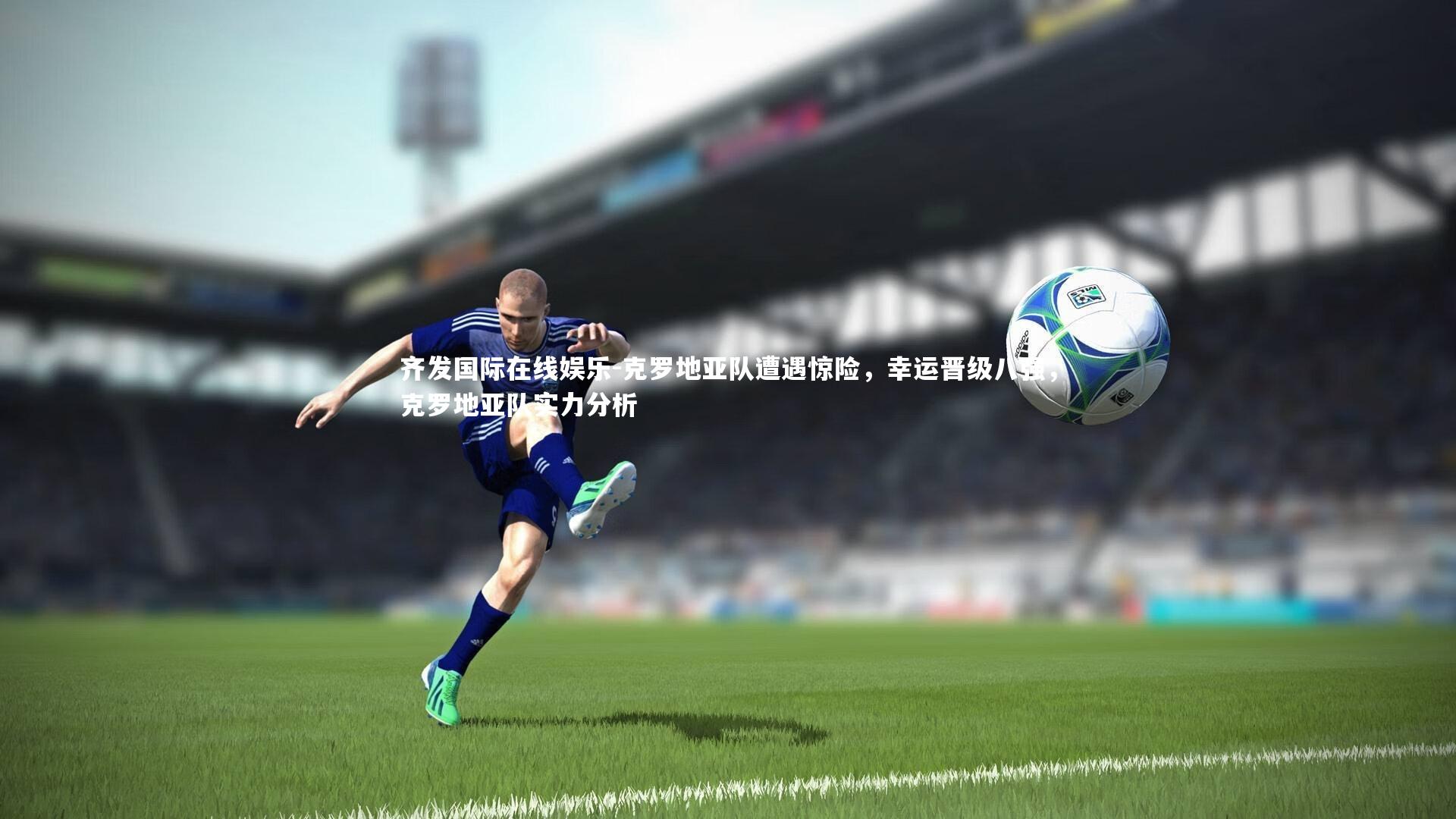 齐发国际在线娱乐-克罗地亚队遭遇惊险，幸运晋级八强，克罗地亚队实力分析