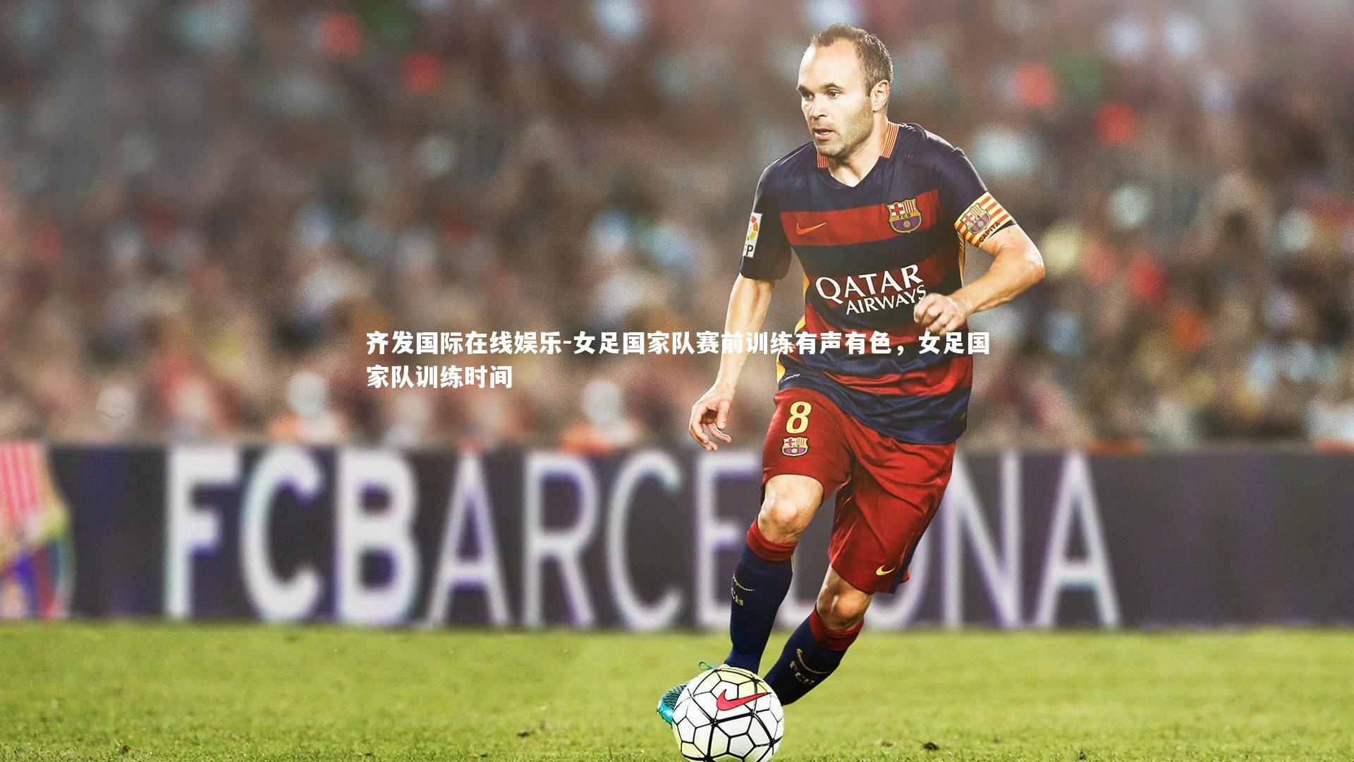 女足国家队赛前训练有声有色，女足国家队训练时间