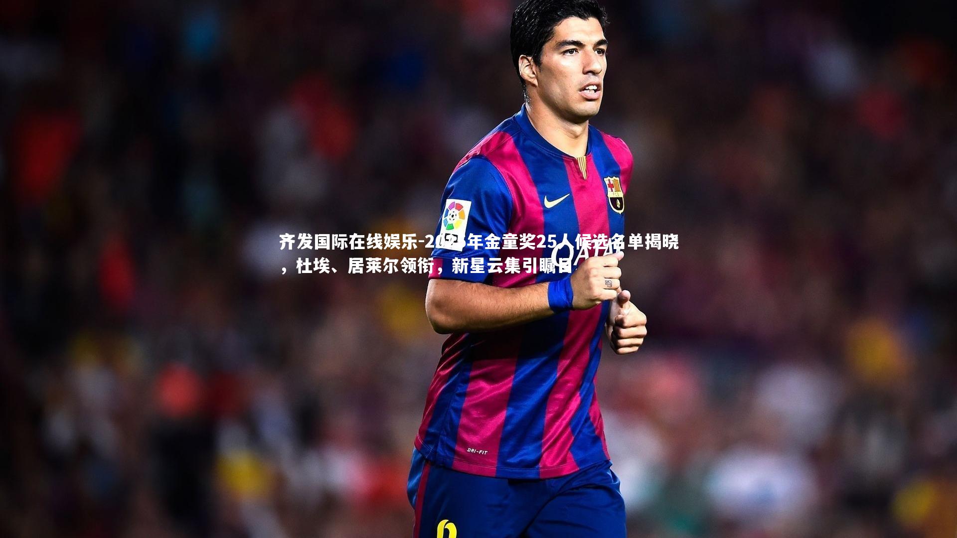 2025年金童奖25人候选名单揭晓,杜埃、居莱尔领衔,新星云集引瞩目