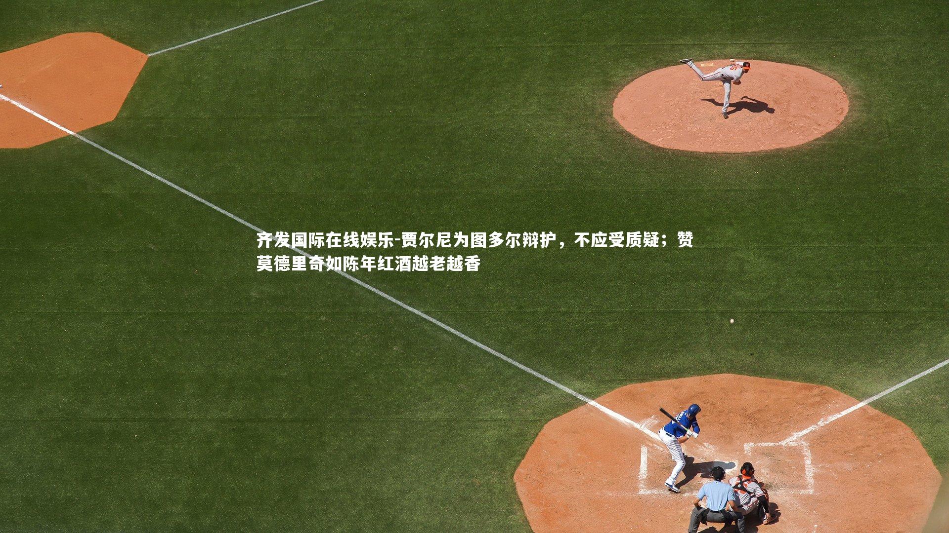 贾尔尼为图多尔辩护,不应受质疑;赞莫德里奇如陈年红酒越老越香