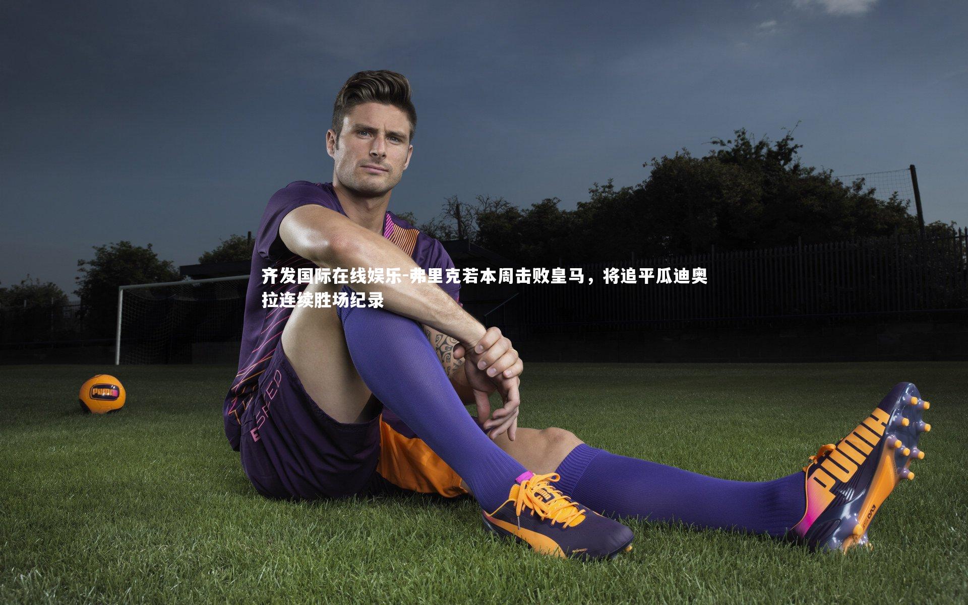 齐发国际在线娱乐-弗里克若本周击败皇马，将追平瓜迪奥拉连续胜场纪录