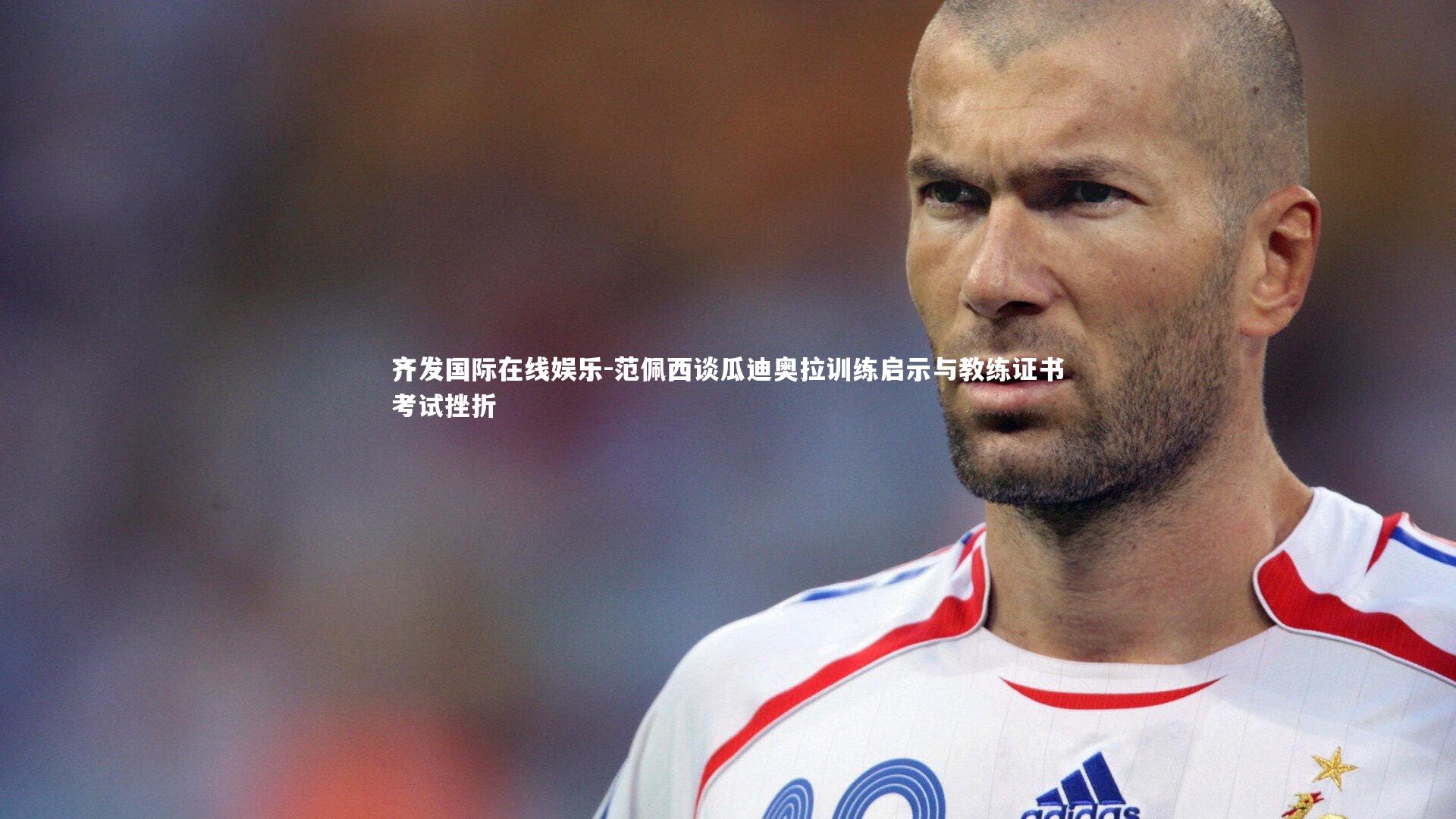 范佩西谈瓜迪奥拉训练启示与教练证书考试挫折