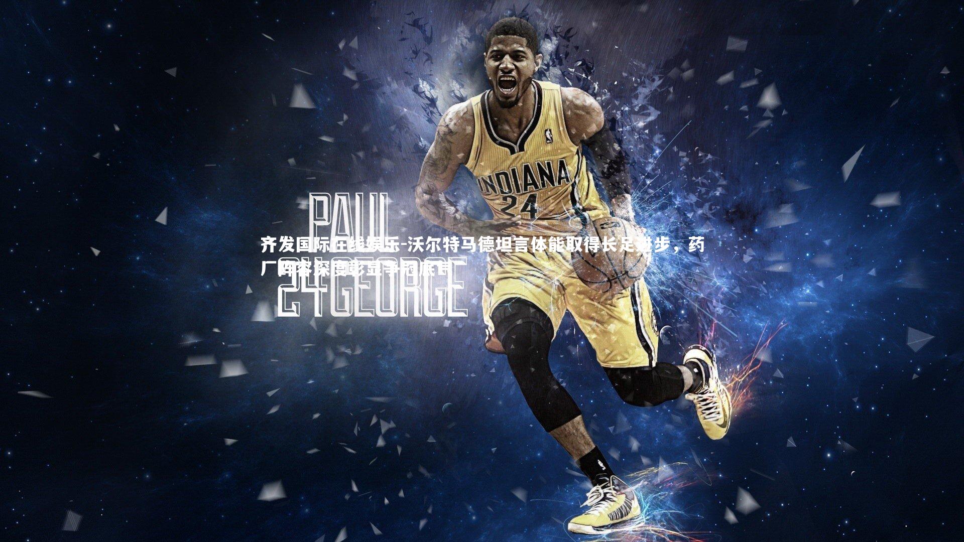 齐发国际在线娱乐-沃尔特马德坦言体能取得长足进步，药厂阵容深度彰显争冠底气