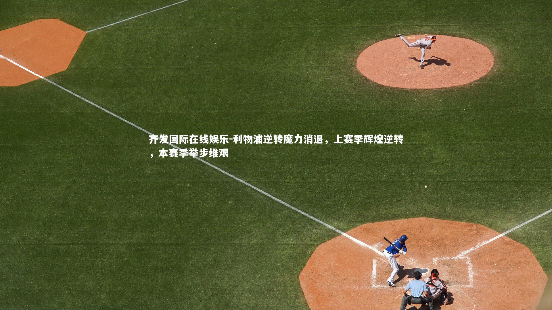 齐发国际在线娱乐-利物浦逆转魔力消退，上赛季辉煌逆转，本赛季举步维艰