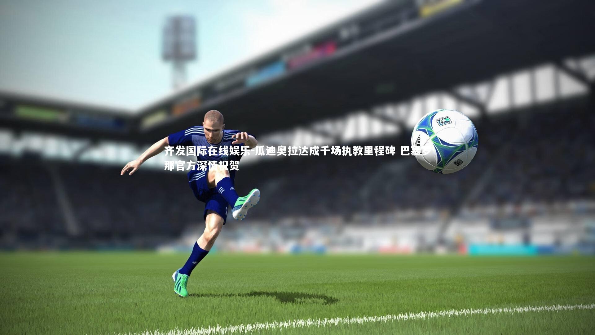 齐发国际在线娱乐-瓜迪奥拉达成千场执教里程碑 巴塞罗那官方深情祝贺