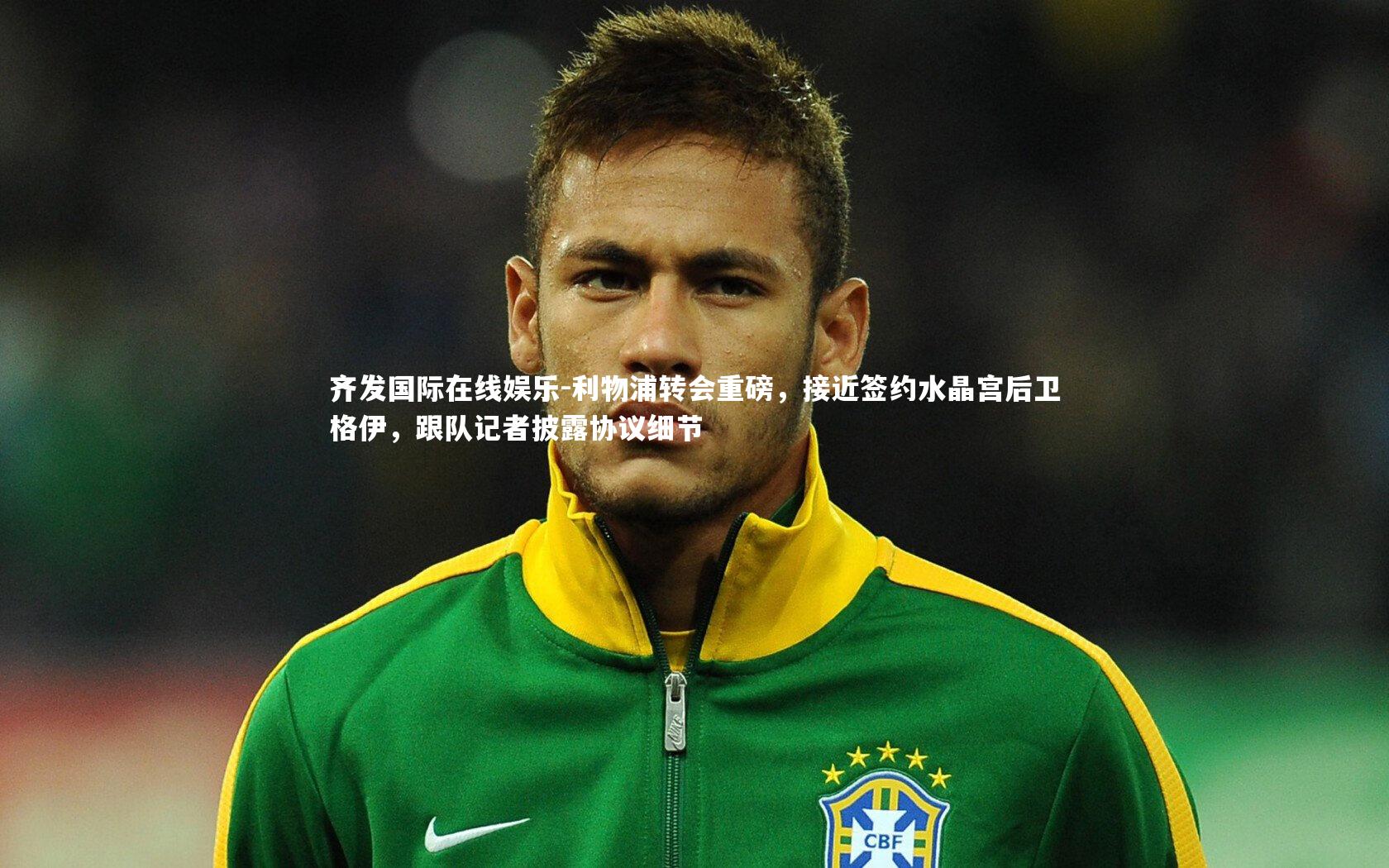 利物浦转会重磅,接近签约水晶宫后卫格伊,跟队记者披露协议细节