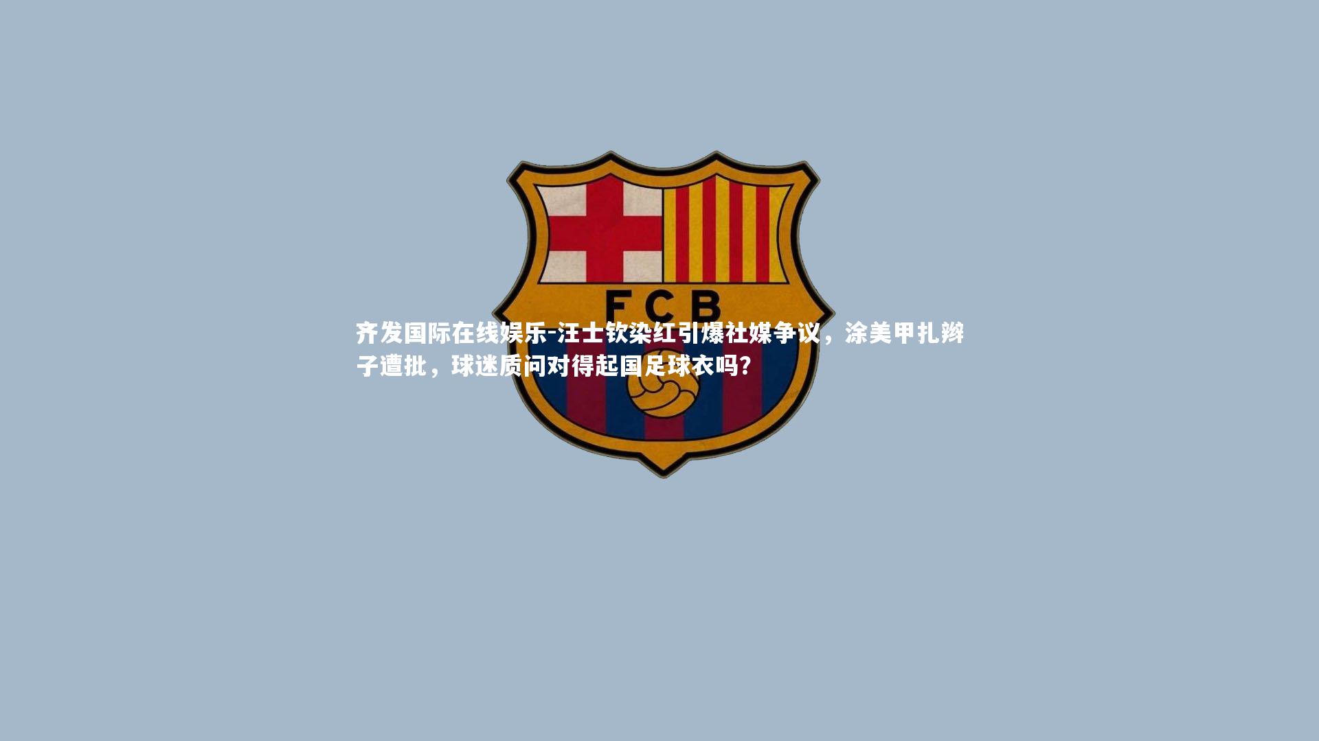 齐发国际在线娱乐-汪士钦染红引爆社媒争议，涂美甲扎辫子遭批，球迷质问对得起国足球衣吗？