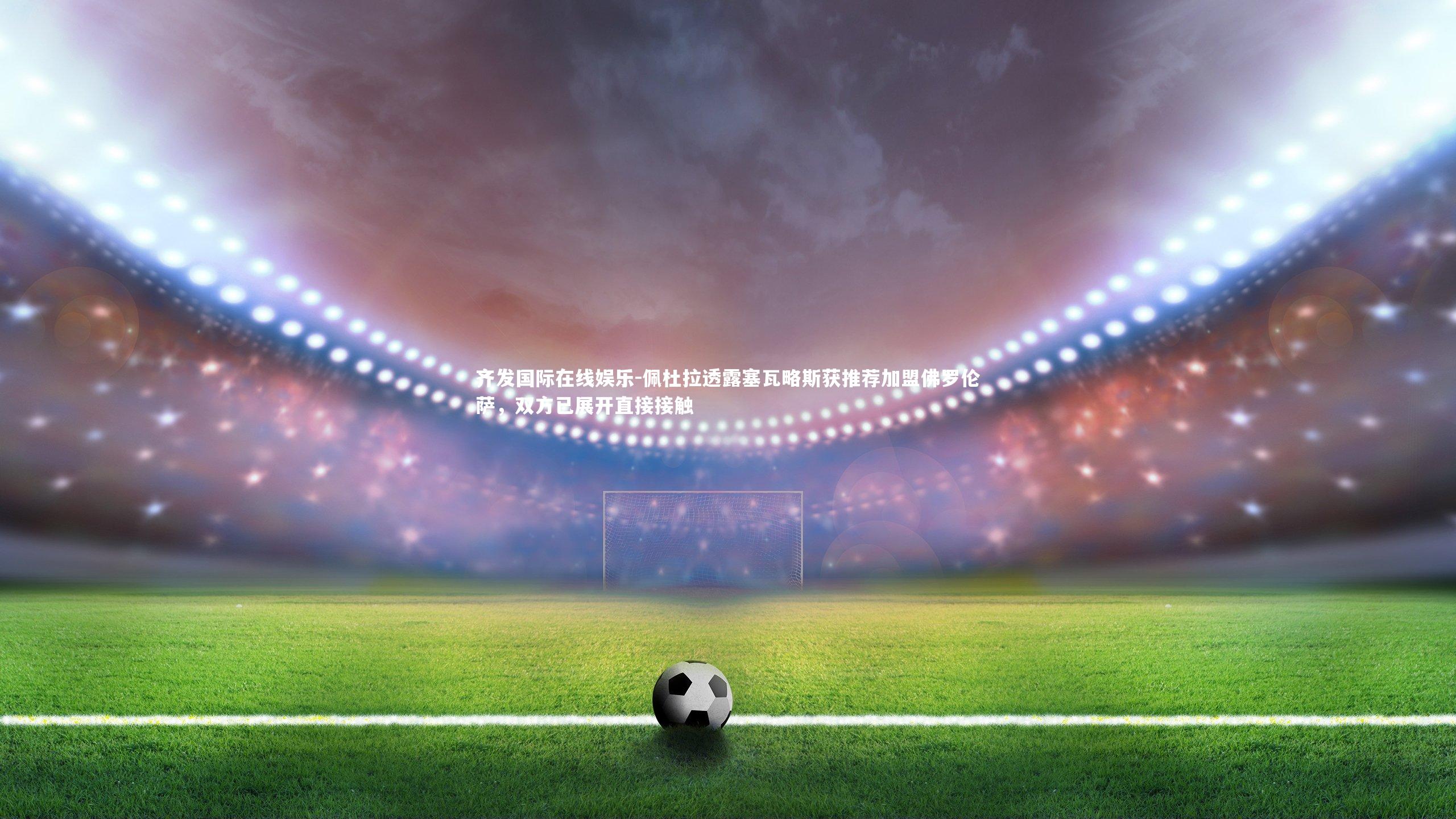 佩杜拉透露塞瓦略斯获推荐加盟佛罗伦萨,双方已展开直接接触