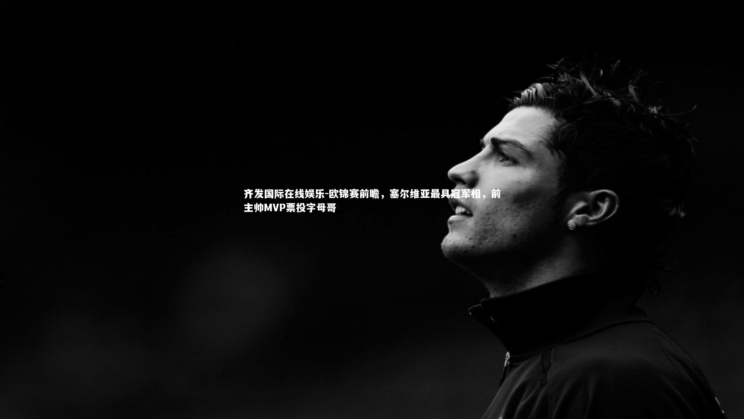 齐发国际在线娱乐-欧锦赛前瞻，塞尔维亚最具冠军相，前主帅MVP票投字母哥